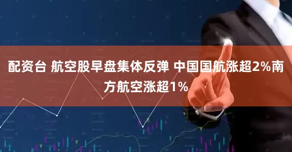 配资台 航空股早盘集体反弹 中国国航涨超2%南方航空涨超1%