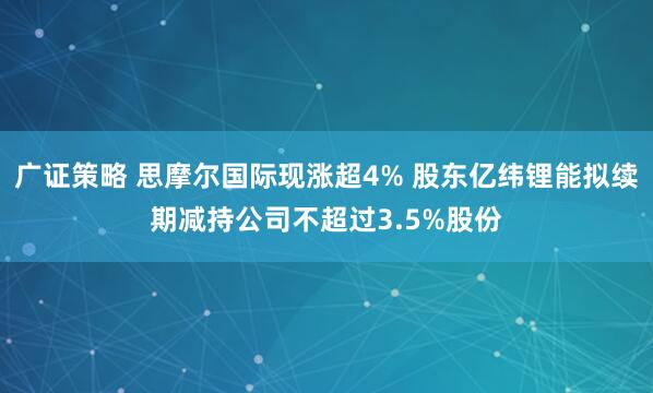 广证策略 思摩尔国际现涨超4% 股东亿纬锂能拟续期减持公司不超过3.5%股份
