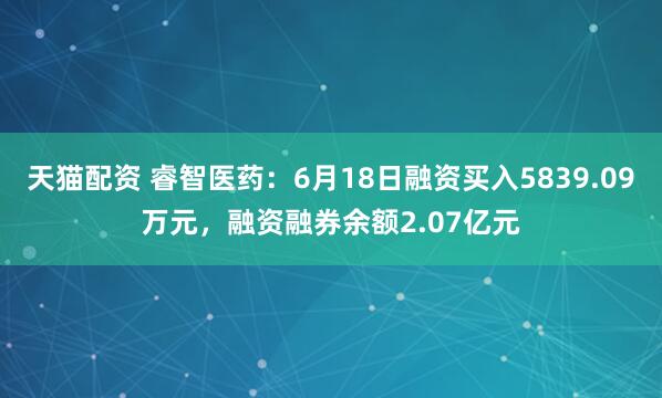 天猫配资 睿智医药：6月18日融资买入5839.09万元，融资融券余额2.07亿元