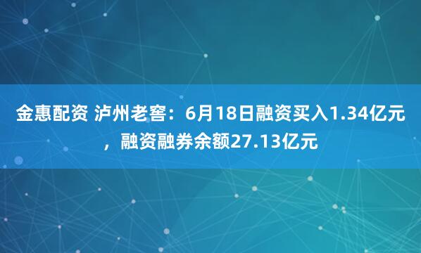 金惠配资 泸州老窖：6月18日融资买入1.34亿元，融资融券余额27.13亿元
