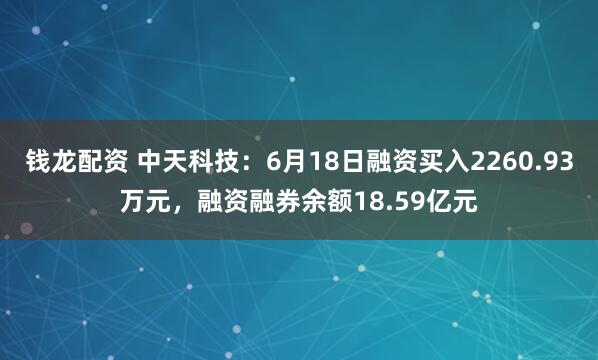 钱龙配资 中天科技：6月18日融资买入2260.93万元，融资融券余额18.59亿元