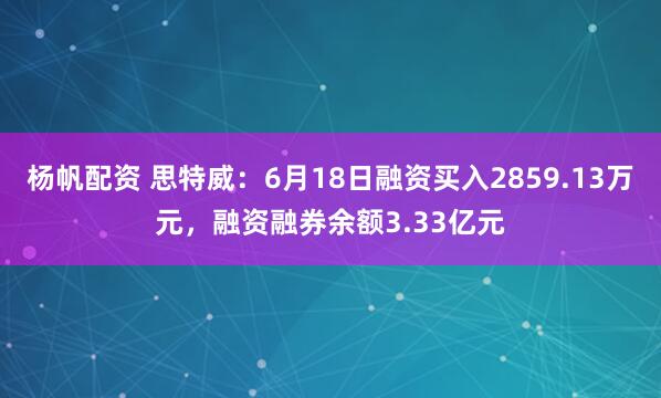 杨帆配资 思特威：6月18日融资买入2859.13万元，融资融券余额3.33亿元