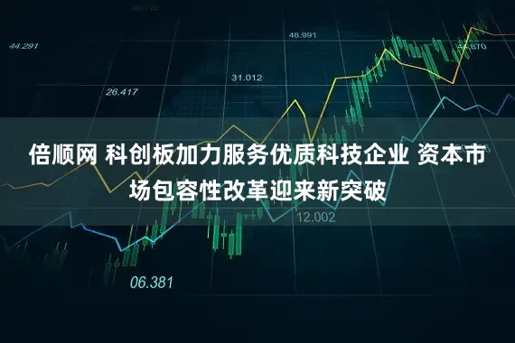 倍顺网 科创板加力服务优质科技企业 资本市场包容性改革迎来新突破