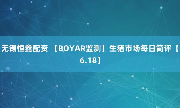 无锡恒鑫配资 【BOYAR监测】生猪市场每日简评【6.18】