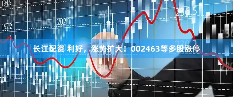 长江配资 利好，涨势扩大！002463等多股涨停