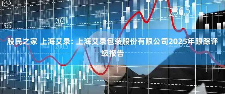 股民之家 上海艾录: 上海艾录包装股份有限公司2025年跟踪评级报告