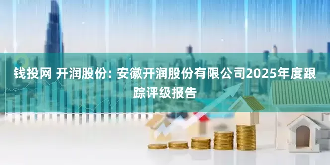 钱投网 开润股份: 安徽开润股份有限公司2025年度跟踪评级报告