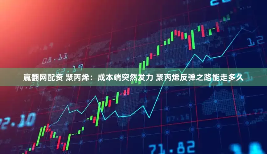 赢翻网配资 聚丙烯：成本端突然发力 聚丙烯反弹之路能走多久