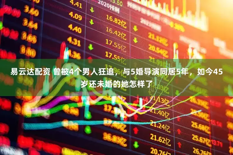 易云达配资 曾被4个男人狂追，与5婚导演同居5年，如今45岁还未婚的她怎样了