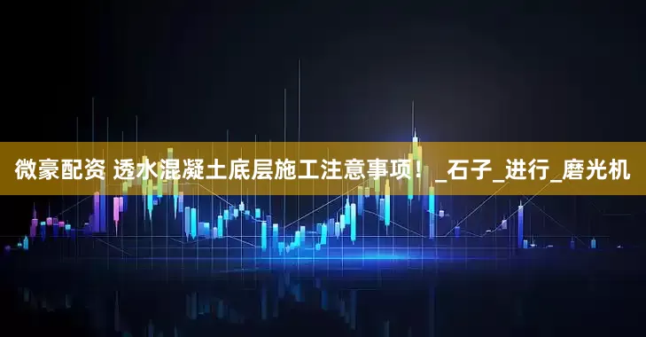 微豪配资 透水混凝土底层施工注意事项！_石子_进行_磨光机