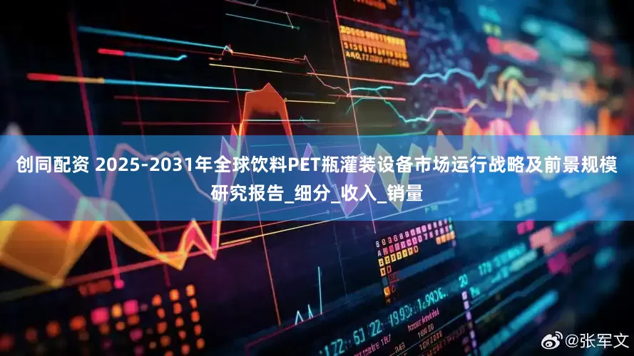 创同配资 2025-2031年全球饮料PET瓶灌装设备市场运行战略及前景规模研究报告_细分_收入_销量