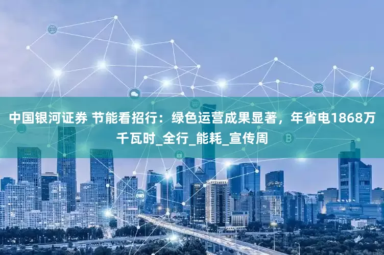 中国银河证券 节能看招行：绿色运营成果显著，年省电1868万千瓦时_全行_能耗_宣传周