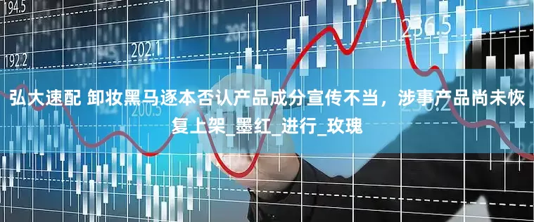 弘大速配 卸妆黑马逐本否认产品成分宣传不当，涉事产品尚未恢复上架_墨红_进行_玫瑰