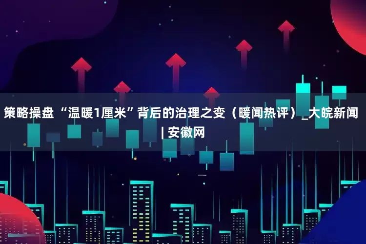 策略操盘 “温暖1厘米”背后的治理之变（暖闻热评）_大皖新闻 | 安徽网