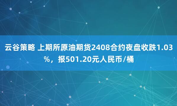 云谷策略 上期所原油期货2408合约夜盘收跌1.03%，报501.20元人民币/桶