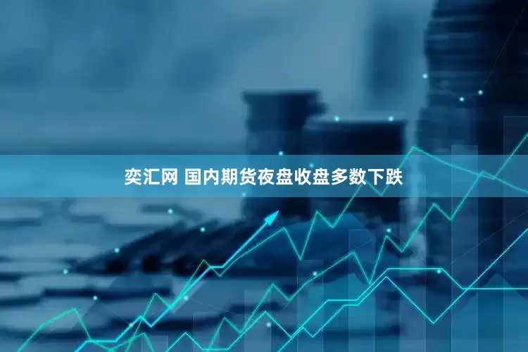 奕汇网 国内期货夜盘收盘多数下跌