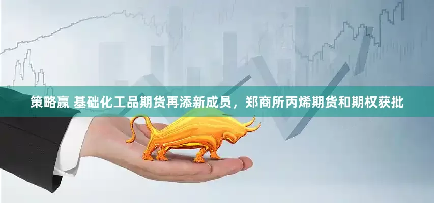 策略赢 基础化工品期货再添新成员，郑商所丙烯期货和期权获批