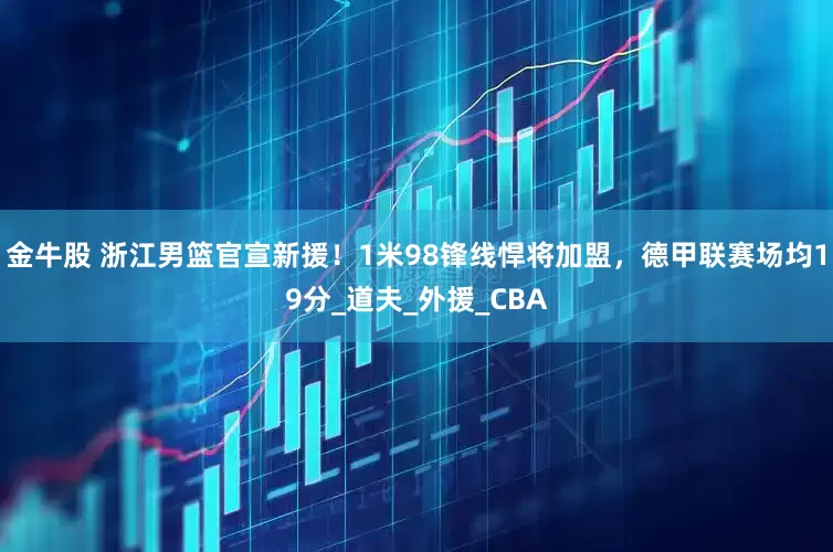 金牛股 浙江男篮官宣新援！1米98锋线悍将加盟，德甲联赛场均19分_道夫_外援_CBA
