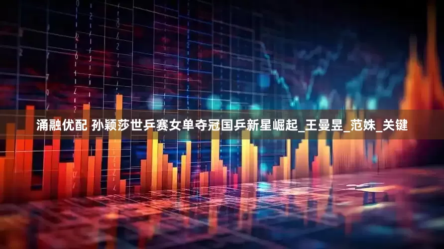 涌融优配 孙颖莎世乒赛女单夺冠国乒新星崛起_王曼昱_范姝_关键