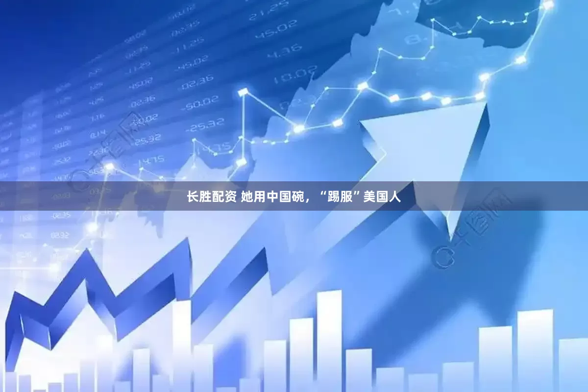 长胜配资 她用中国碗，“踢服”美国人