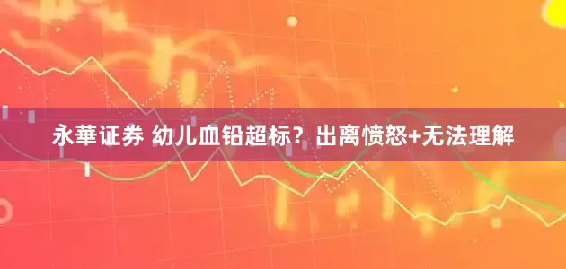 永華证券 幼儿血铅超标？出离愤怒+无法理解