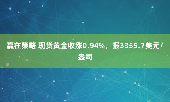赢在策略 现货黄金收涨0.94%，报3355.7美元/盎司