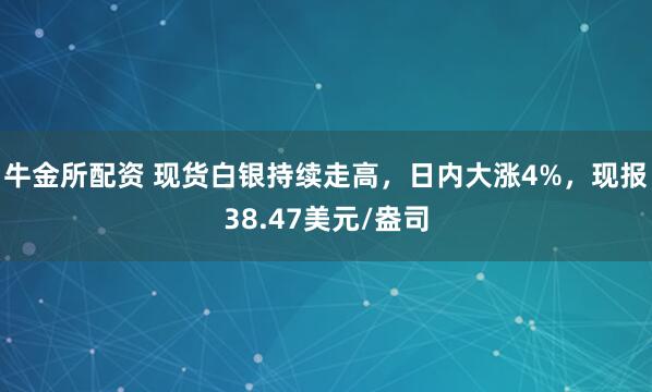 牛金所配资 现货白银持续走高，日内大涨4%，现报38.47美元/盎司
