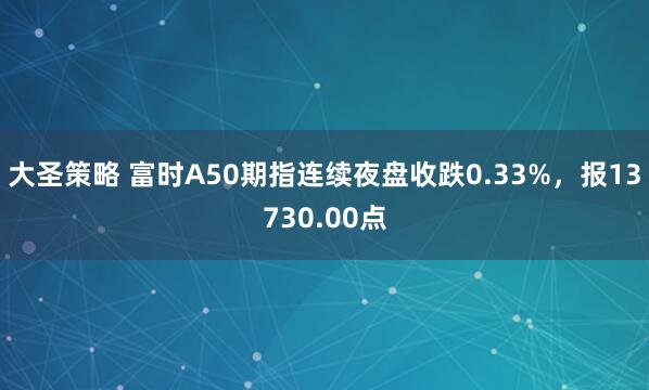大圣策略 富时A50期指连续夜盘收跌0.33%，报13730.00点