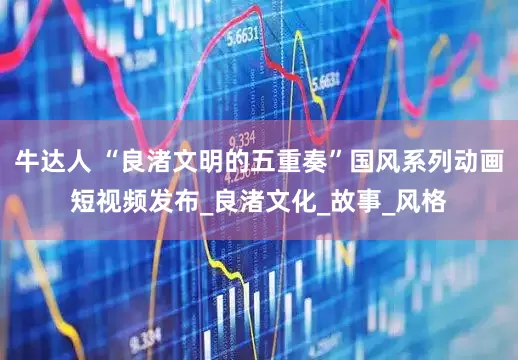 牛达人 “良渚文明的五重奏”国风系列动画短视频发布_良渚文化_故事_风格