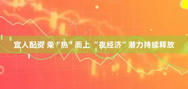 宜人配资 乘“热”而上 “夜经济”潜力持续释放