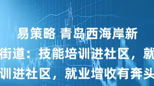 易策略 青岛西海岸新区红石崖街道：技能培训进社区，就业增收有奔头