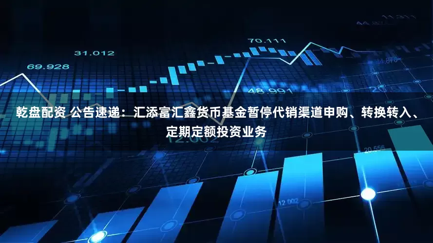 乾盘配资 公告速递：汇添富汇鑫货币基金暂停代销渠道申购、转换转入、定期定额投资业务