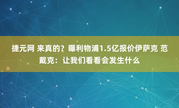 捷元网 来真的？曝利物浦1.5亿报价伊萨克 范戴克：让我们看看会发生什么