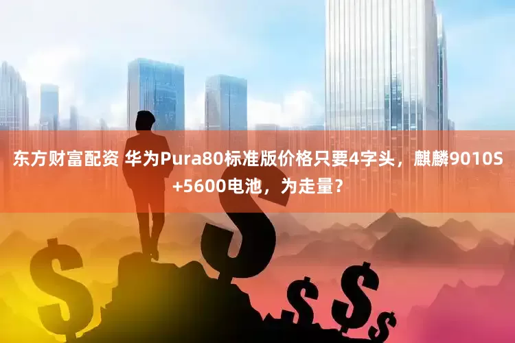 东方财富配资 华为Pura80标准版价格只要4字头，麒麟9010S+5600电池，为走量？