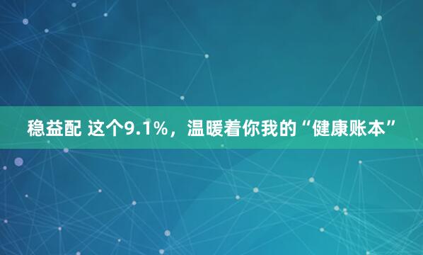 稳益配 这个9.1%，温暖着你我的“健康账本”