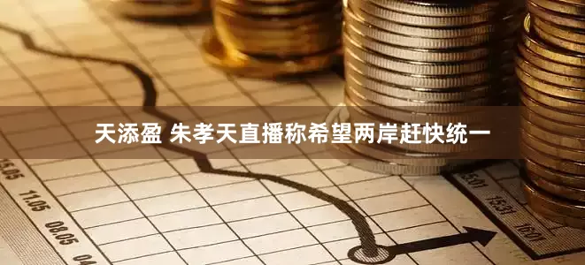 天添盈 朱孝天直播称希望两岸赶快统一