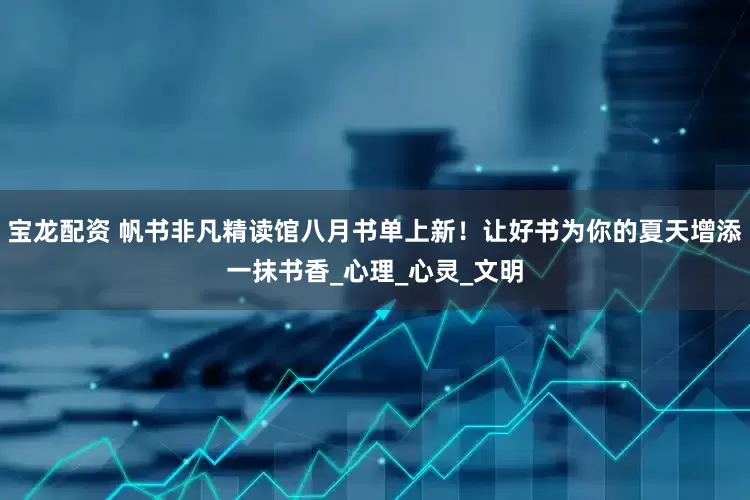 宝龙配资 帆书非凡精读馆八月书单上新！让好书为你的夏天增添一抹书香_心理_心灵_文明