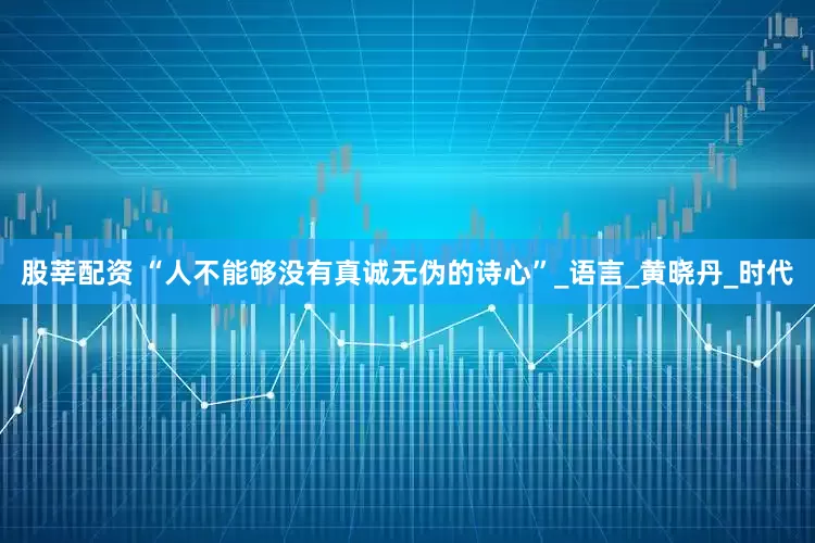 股莘配资 “人不能够没有真诚无伪的诗心”_语言_黄晓丹_时代