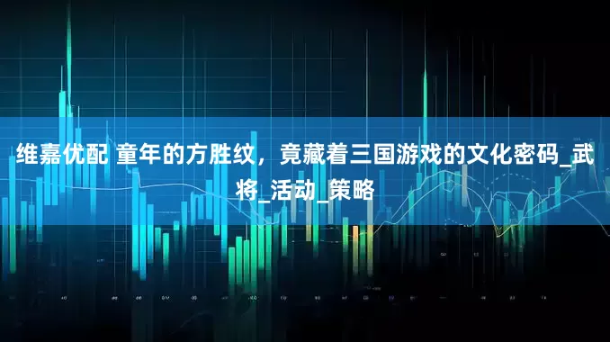 维嘉优配 童年的方胜纹，竟藏着三国游戏的文化密码_武将_活动_策略