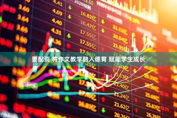 要配资 将作文教学融入德育 赋能学生成长