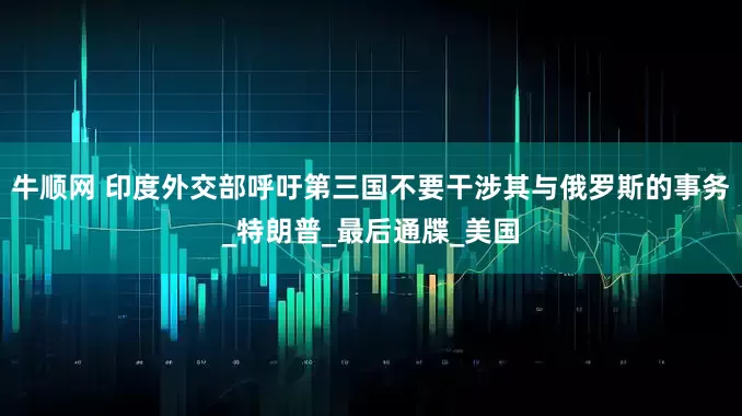 牛顺网 印度外交部呼吁第三国不要干涉其与俄罗斯的事务_特朗普_最后通牒_美国
