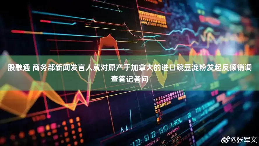 股融通 商务部新闻发言人就对原产于加拿大的进口豌豆淀粉发起反倾销调查答记者问