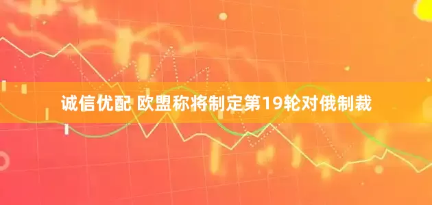 诚信优配 欧盟称将制定第19轮对俄制裁