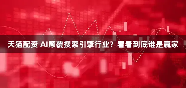天猫配资 AI颠覆搜索引擎行业？看看到底谁是赢家