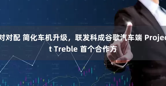 对对配 简化车机升级，联发科成谷歌汽车端 Project Treble 首个合作方