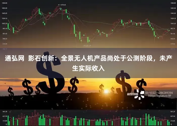 通弘网  影石创新：全景无人机产品尚处于公测阶段，未产生实际收入