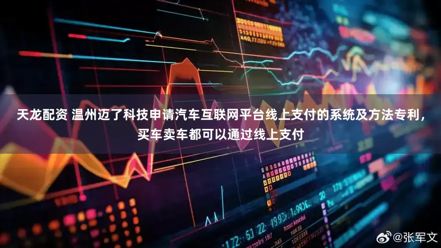 天龙配资 温州迈了科技申请汽车互联网平台线上支付的系统及方法专利，买车卖车都可以通过线上支付