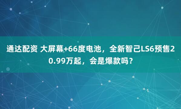 通达配资 大屏幕+66度电池，全新智己LS6预售20.99万起，会是爆款吗？