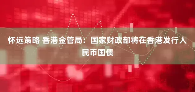 怀远策略 香港金管局：国家财政部将在香港发行人民币国债
