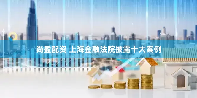 尚盈配资 上海金融法院披露十大案例